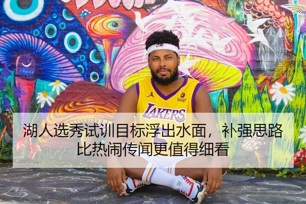湖人选秀试训目标浮出水面，补强思路比热闹传闻更值得细看