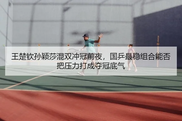 王楚钦孙颖莎混双冲冠前夜，国乒最稳组合能否把压力打成夺冠底气